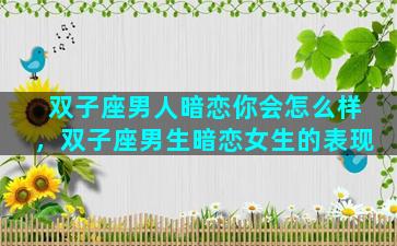 双子座男人暗恋你会怎么样，双子座男生暗恋女生的表现