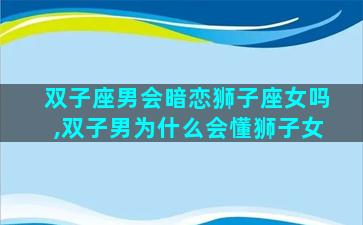 双子座男会暗恋狮子座女吗,双子男为什么会懂狮子女
