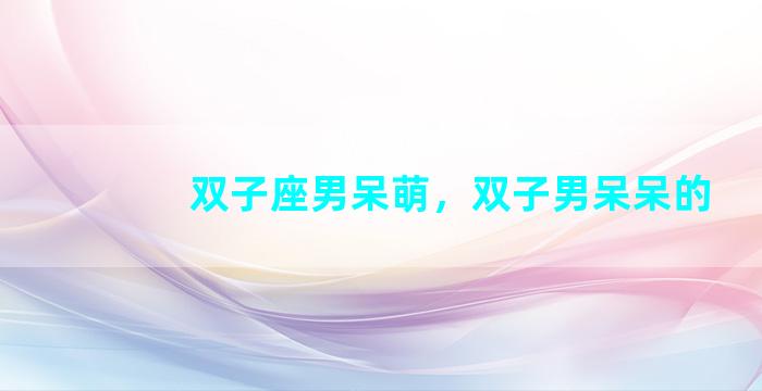 双子座男呆萌，双子男呆呆的