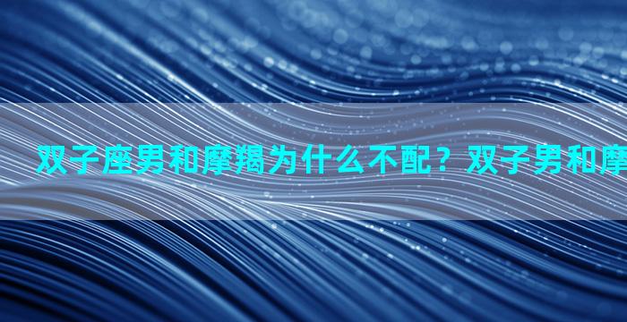 双子座男和摩羯为什么不配？双子男和摩羯女相配吗