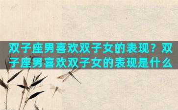双子座男喜欢双子女的表现？双子座男喜欢双子女的表现是什么