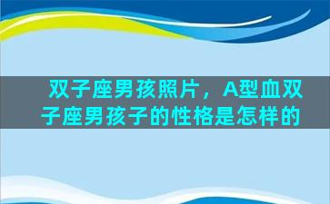 双子座男孩照片，A型血双子座男孩子的性格是怎样的