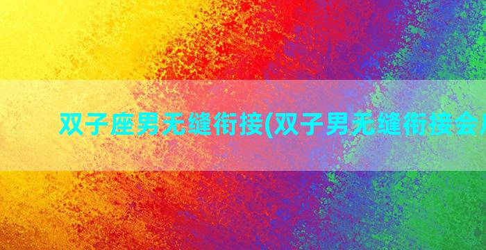 双子座男无缝衔接(双子男无缝衔接会后悔吗)