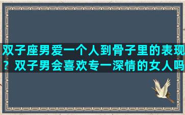 双子座男爱一个人到骨子里的表现？双子男会喜欢专一深情的女人吗