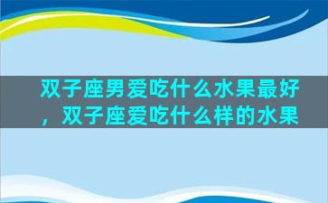 双子座男爱吃什么水果最好，双子座爱吃什么样的水果