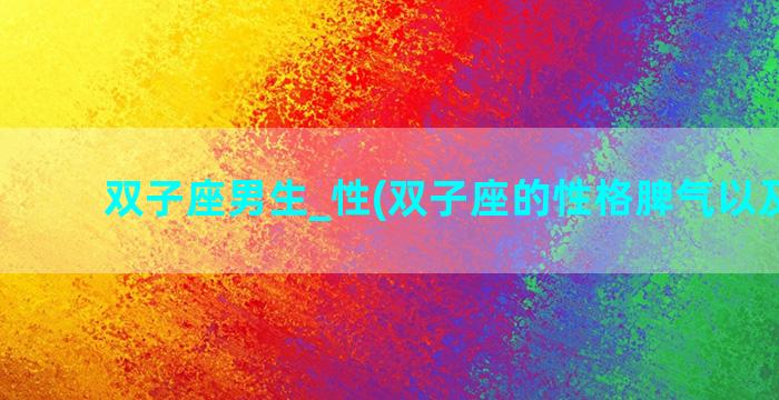 双子座男生_性(双子座的性格脾气以及特点)