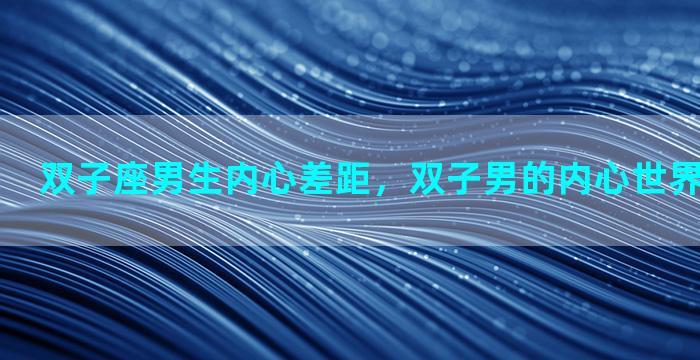 双子座男生内心差距，双子男的内心世界是什么样的