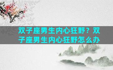 双子座男生内心狂野？双子座男生内心狂野怎么办