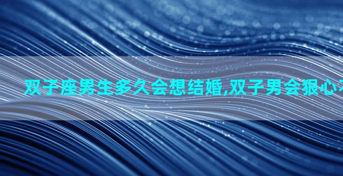 双子座男生多久会想结婚,双子男会狠心不要孩子吗