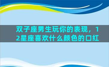 双子座男生玩你的表现，12星座喜欢什么颜色的口红