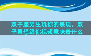 双子座男生玩你的表现，双子男想跟你视频意味着什么