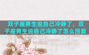 双子座男生说自己冷静了，双子座男生说自己冷静了怎么回复