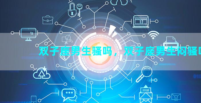 双子座男生骚吗，双子座男生闷骚吗