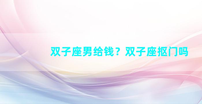 双子座男给钱？双子座抠门吗