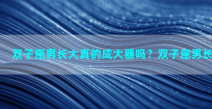 双子座男长大真的成大器吗？双子座男长大了帅不帅