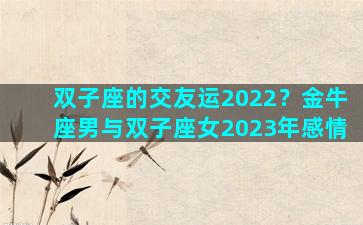 双子座的交友运2022？金牛座男与双子座女2023年感情