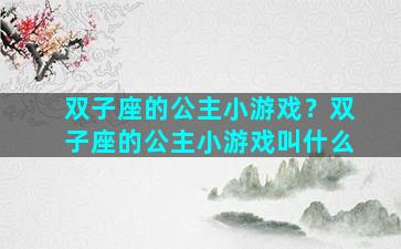 双子座的公主小游戏？双子座的公主小游戏叫什么