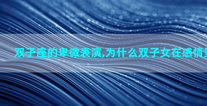 双子座的卑微表演,为什么双子女在感情里那么卑微