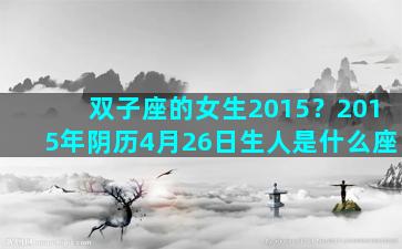 双子座的女生2015？2015年阴历4月26日生人是什么座