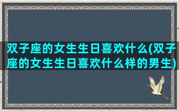 双子座的女生生日喜欢什么(双子座的女生生日喜欢什么样的男生)