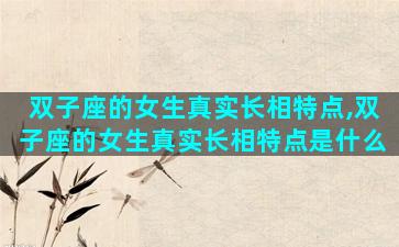双子座的女生真实长相特点,双子座的女生真实长相特点是什么