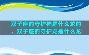 双子座的守护神是什么龙的，双子座的守护龙是什么龙