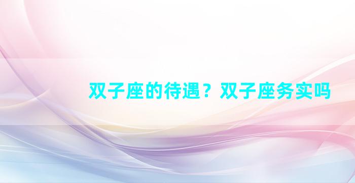 双子座的待遇？双子座务实吗