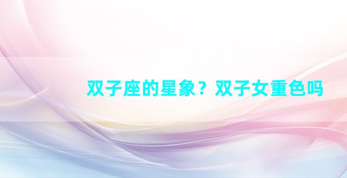 双子座的星象？双子女重色吗