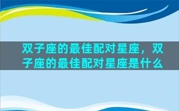 双子座的最佳配对星座，双子座的最佳配对星座是什么