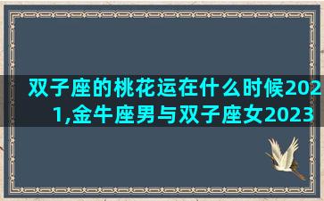 双子座的桃花运在什么时候2021,金牛座男与双子座女2023年感情
