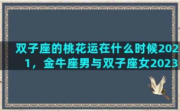 双子座的桃花运在什么时候2021，金牛座男与双子座女2023年感情