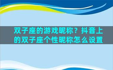 双子座的游戏昵称？抖音上的双子座个性昵称怎么设置