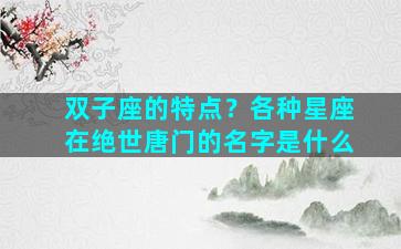 双子座的特点？各种星座在绝世唐门的名字是什么