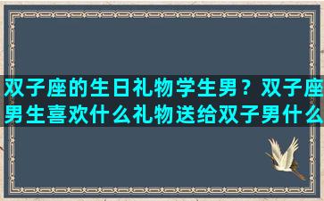 双子座的生日礼物学生男？双子座男生喜欢什么礼物送给双子男什么礼物最好