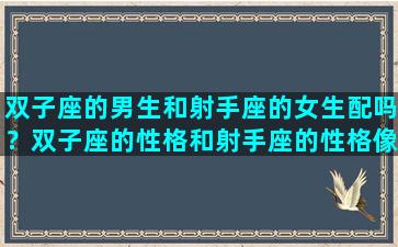 双子座的男生和射手座的女生配吗？双子座的性格和射手座的性格像吗