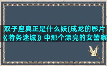 双子座真正是什么妖(成龙的影片《特务迷城》中那个漂亮的女警察是谁)