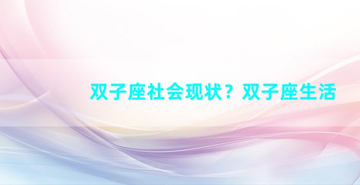 双子座社会现状？双子座生活