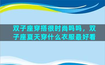 双子座穿搭很时尚吗吗，双子座夏天穿什么衣服最好看