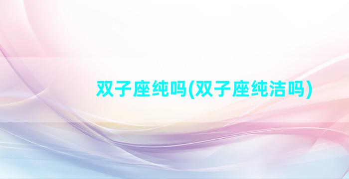 双子座纯吗(双子座纯洁吗)