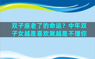 双子座老了的命运？中年双子女越是喜欢就越是不理你