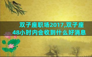 双子座职场2017,双子座48小时内会收到什么好消息