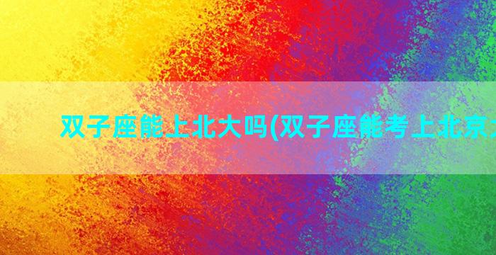 双子座能上北大吗(双子座能考上北京大学吗)