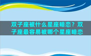 双子座被什么星座暗恋？双子座最容易被哪个星座暗恋