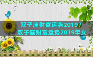 双子座财富运势2019？双子座财富运势2019年女