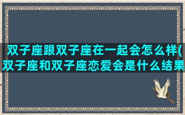 双子座跟双子座在一起会怎么样(双子座和双子座恋爱会是什么结果)