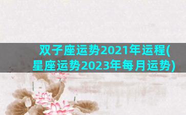 双子座运势2021年运程(星座运势2023年每月运势)