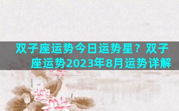 双子座运势今日运势星？双子座运势2023年8月运势详解