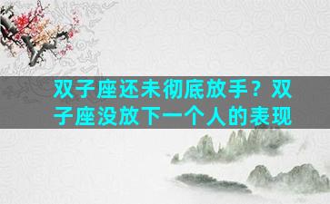 双子座还未彻底放手？双子座没放下一个人的表现