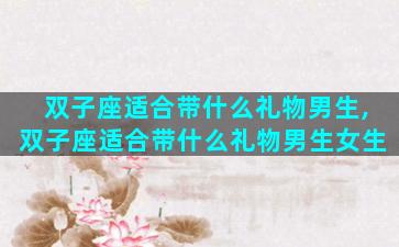 双子座适合带什么礼物男生,双子座适合带什么礼物男生女生