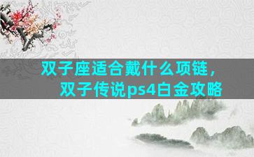 双子座适合戴什么项链，双子传说ps4白金攻略